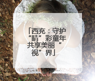 西充：守护“睛”彩童年 共享美丽“视”界