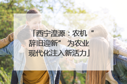西宁湟源：农机“辞旧迎新” 为农业现代化注入新活力