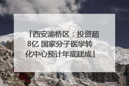 西安灞桥区：投资超8亿 国家分子医学转化中心预计年底建成