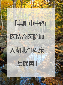 襄阳市中西医结合医院加入湖北骨科康复联盟