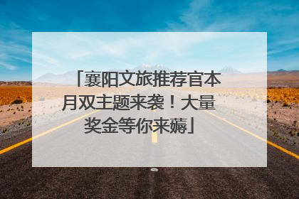 襄阳文旅推荐官本月双主题来袭！大量奖金等你来薅