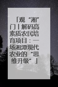 观“湘”门丨解码高素质农民培育项目：一场湘潭现代农业的“思维升级”