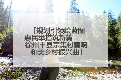 规划引领绘蓝图 惠民举措筑新篇——徐州丰县宗集村奏响和美乡村振兴曲
