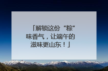 解锁这份“粽”味香气，让端午的滋味更山东！
