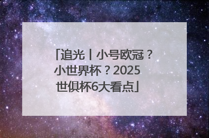 追光丨小号欧冠？小世界杯？2025世俱杯6大看点