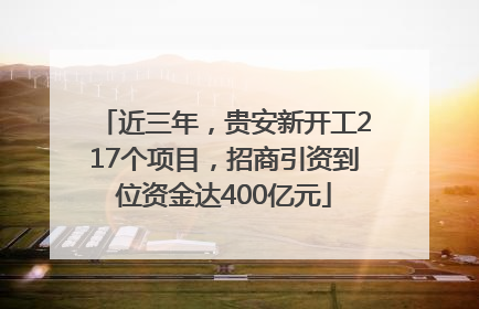 近三年，贵安新开工217个项目，招商引资到位资金达400亿元