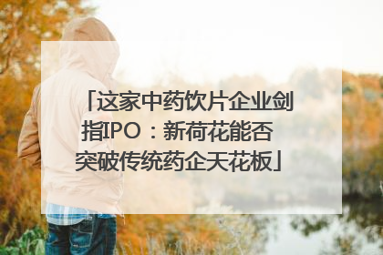 这家中药饮片企业剑指IPO：新荷花能否突破传统药企天花板