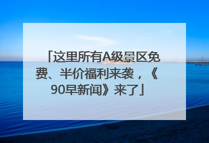 这里所有A级景区免费、半价福利来袭，《90早新闻》来了