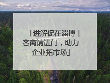 进解促在淄博｜客商请进门，助力企业拓市场