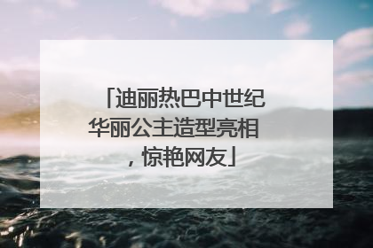 迪丽热巴中世纪华丽公主造型亮相，惊艳网友
