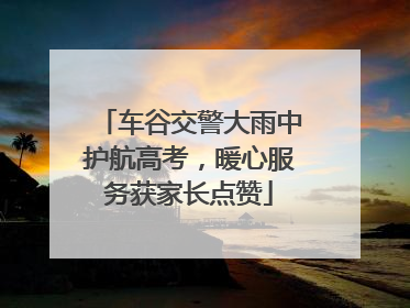 车谷交警大雨中护航高考，暖心服务获家长点赞