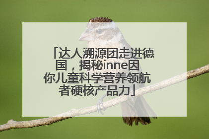 达人溯源团走进德国，揭秘inne因你儿童科学营养领航者硬核产品力