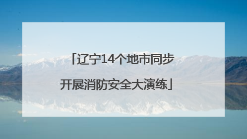 辽宁14个地市同步开展消防安全大演练