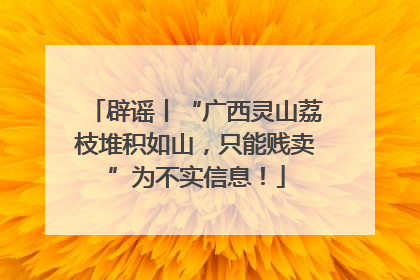 辟谣丨“广西灵山荔枝堆积如山，只能贱卖”为不实信息！
