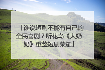 谁说短剧不能有自己的全民喜剧？听花岛《太奶奶》重整短剧荣耀