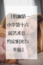 豹澥第一小学第十六届艺术节：约定阳光与幸福