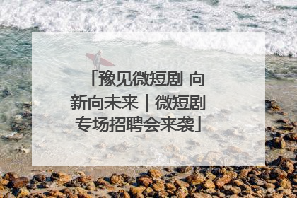 豫见微短剧 向新向未来｜微短剧专场招聘会来袭
