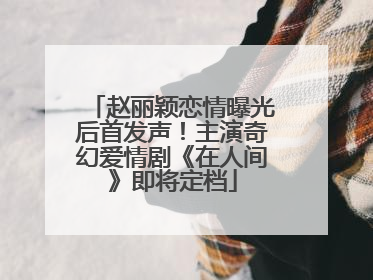 赵丽颖恋情曝光后首发声！主演奇幻爱情剧《在人间》即将定档