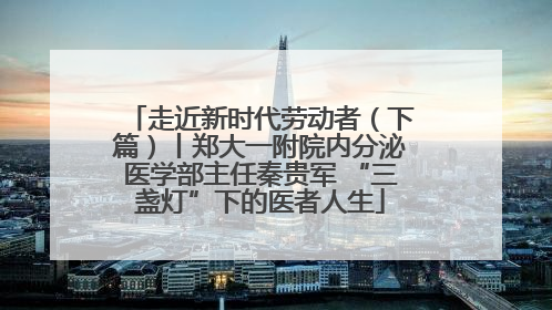 走近新时代劳动者（下篇）丨郑大一附院内分泌医学部主任秦贵军 “三盏灯”下的医者人生