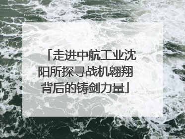 走进中航工业沈阳所探寻战机翱翔背后的铸剑力量