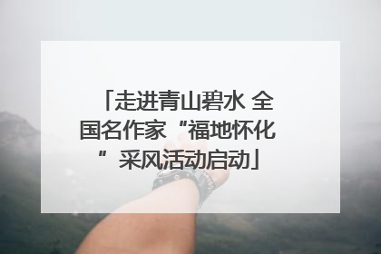 走进青山碧水 全国名作家“福地怀化”采风活动启动