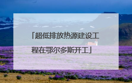 超低排放热源建设工程在鄂尔多斯开工