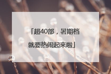 超40部，暑期档就要热闹起来啦