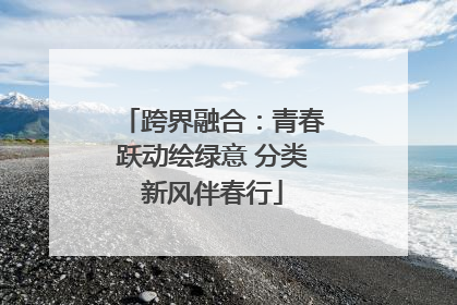 跨界融合：青春跃动绘绿意 分类新风伴春行