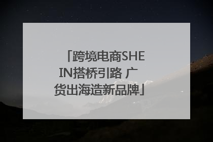 跨境电商SHEIN搭桥引路 广货出海造新品牌
