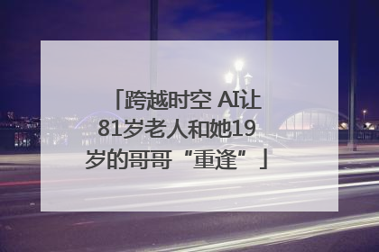 跨越时空 AI让81岁老人和她19岁的哥哥“重逢”