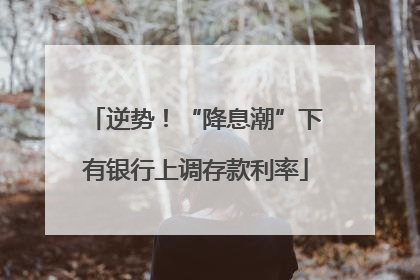 逆势！“降息潮”下有银行上调存款利率