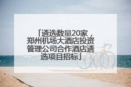 遴选数量20家，郑州机场大酒店投资管理公司合作酒店遴选项目招标