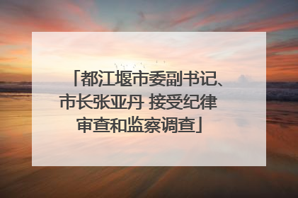 都江堰市委副书记、市长张亚丹 接受纪律审查和监察调查