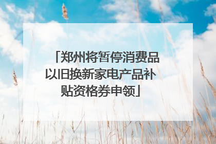 郑州将暂停消费品以旧换新家电产品补贴资格券申领