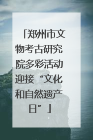 郑州市文物考古研究院多彩活动迎接“文化和自然遗产日”