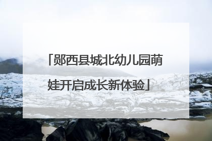 郧西县城北幼儿园萌娃开启成长新体验