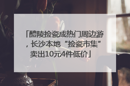 醴陵捡瓷成热门周边游，长沙本地“捡瓷市集”卖出10元4件低价