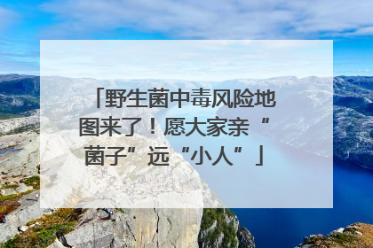 野生菌中毒风险地图来了！愿大家亲“菌子”远“小人”