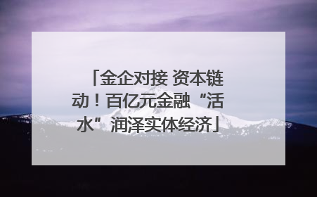金企对接 资本链动！百亿元金融“活水”润泽实体经济