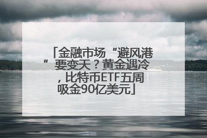 金融市场“避风港”要变天？黄金遇冷，比特币ETF五周吸金90亿美元