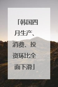 韩国四月生产、消费、投资环比全面下滑