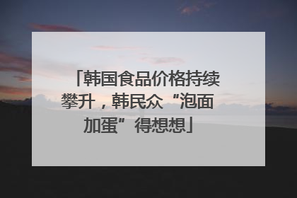韩国食品价格持续攀升，韩民众“泡面加蛋”得想想