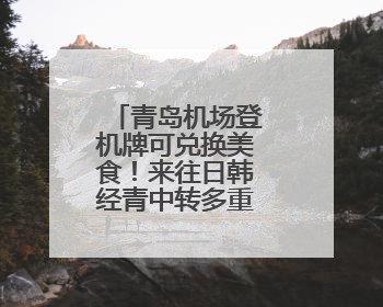 青岛机场登机牌可兑换美食！来往日韩经青中转多重福利等你拿