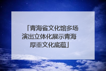 青海省文化馆多场演出立体化展示青海厚重文化底蕴