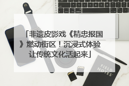 非遗皮影戏《精忠报国》燃动街区！沉浸式体验让传统文化活起来