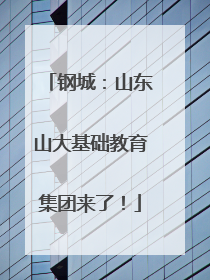 钢城：山东山大基础教育集团来了！