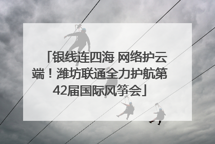 银线连四海 网络护云端！潍坊联通全力护航第42届国际风筝会