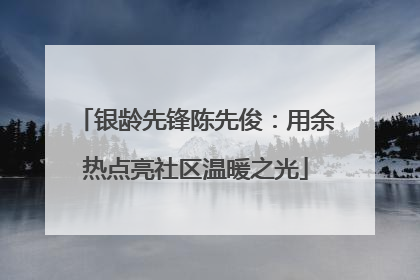 银龄先锋陈先俊：用余热点亮社区温暖之光