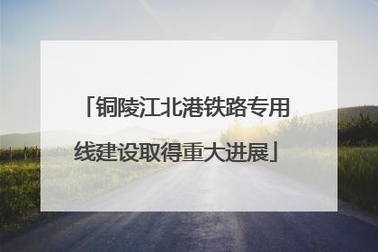 铜陵江北港铁路专用线建设取得重大进展