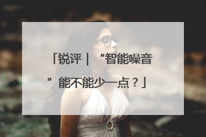 锐评｜“智能噪音”能不能少一点？